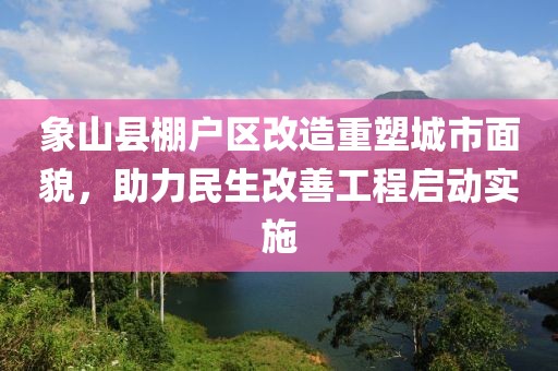 象山縣棚戶區(qū)改造重塑城市面貌，助力民生改善工程啟動實施