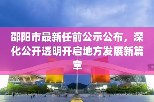 邵陽市最新任前公示公布，深化公開透明開啟地方發(fā)展新篇章