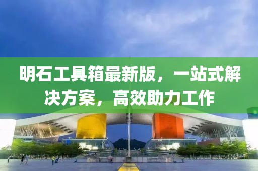 明石工具箱最新版，一站式解決方案，高效助力工作