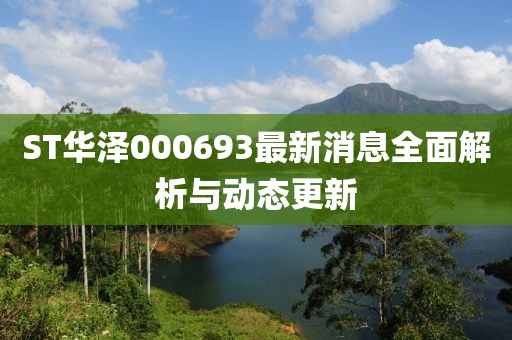ST華澤000693最新消息全面解析與動(dòng)態(tài)更新