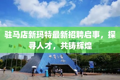 駐馬店新瑪特最新招聘啟事，探尋人才，共鑄輝煌
