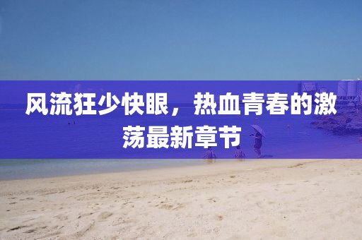 風(fēng)流狂少快眼，熱血青春的激蕩最新章節(jié)