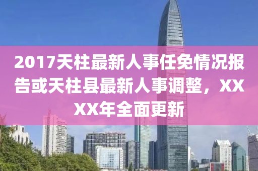 2017天柱最新人事任免情況報告或天柱縣最新人事調(diào)整，XXXX年全面更新