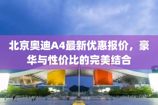 北京奧迪A4最新優(yōu)惠報(bào)價(jià)，豪華與性價(jià)比的完美結(jié)合