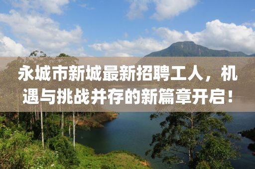 永城市新城最新招聘工人，機遇與挑戰(zhàn)并存的新篇章開啟！