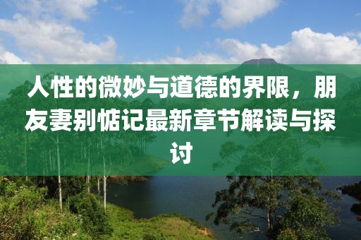 人性的微妙與道德的界限，朋友妻別惦記最新章節(jié)解讀與探討