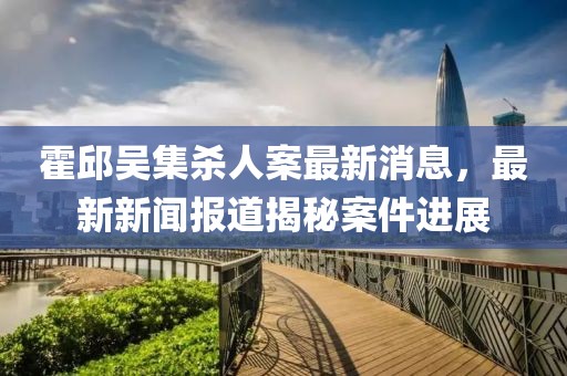 霍邱吳集殺人案最新消息，最新新聞報(bào)道揭秘案件進(jìn)展