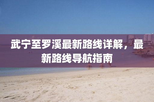 武寧至羅溪最新路線詳解，最新路線導(dǎo)航指南
