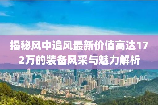 揭秘風(fēng)中追風(fēng)最新價值高達(dá)172萬的裝備風(fēng)采與魅力解析