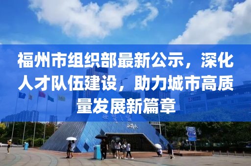 福州市組織部最新公示，深化人才隊伍建設，助力城市高質(zhì)量發(fā)展新篇章