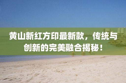 黃山新紅方印最新款，傳統(tǒng)與創(chuàng)新的完美融合揭秘！