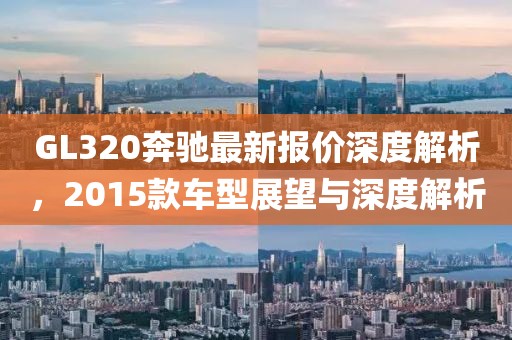 GL320奔馳最新報價深度解析，2015款車型展望與深度解析