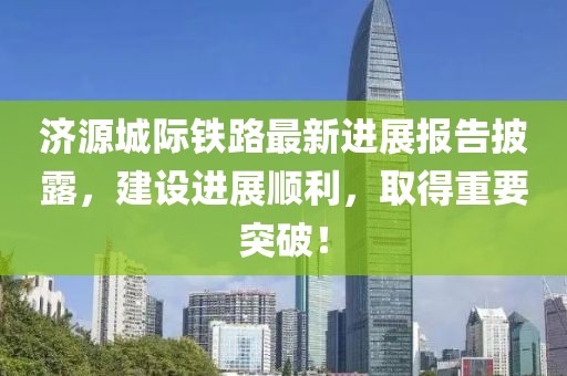 濟源城際鐵路最新進展報告披露，建設(shè)進展順利，取得重要突破！