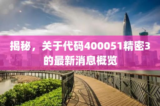 揭秘，關(guān)于代碼400051精密3的最新消息概覽