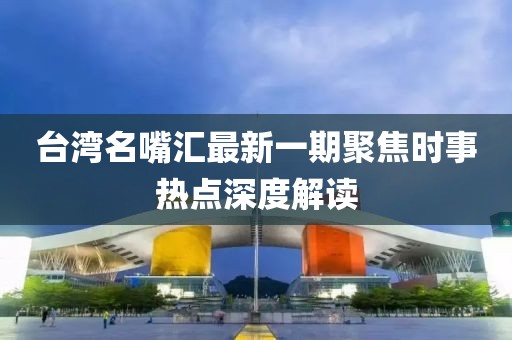 臺灣名嘴匯最新一期聚焦時事熱點深度解讀