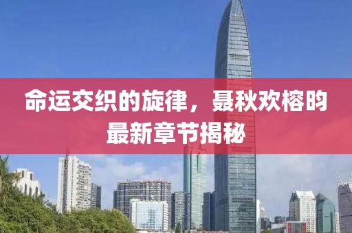命運交織的旋律，聶秋歡榕昀最新章節(jié)揭秘