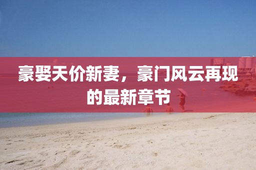豪娶天價(jià)新妻，豪門風(fēng)云再現(xiàn)的最新章節(jié)