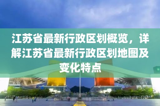 江蘇省最新行政區(qū)劃概覽，詳解江蘇省最新行政區(qū)劃地圖及變化特點