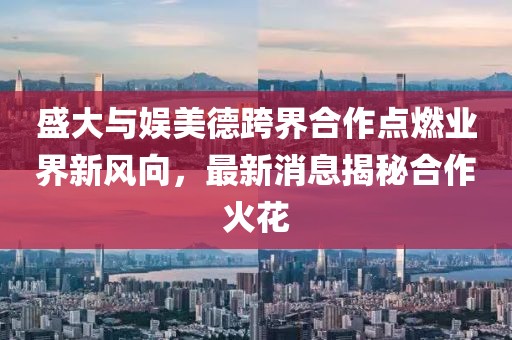 盛大與娛美德跨界合作點燃業(yè)界新風向，最新消息揭秘合作火花