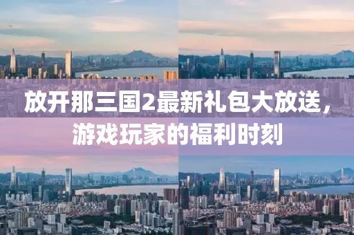 放開那三國(guó)2最新禮包大放送，游戲玩家的福利時(shí)刻