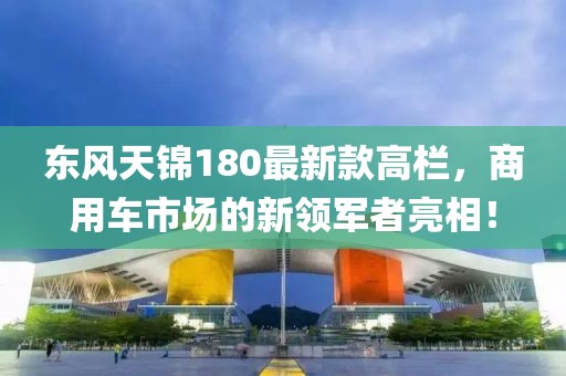 東風(fēng)天錦180最新款高欄，商用車市場(chǎng)的新領(lǐng)軍者亮相！