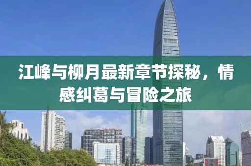 江峰與柳月最新章節(jié)探秘，情感糾葛與冒險之旅
