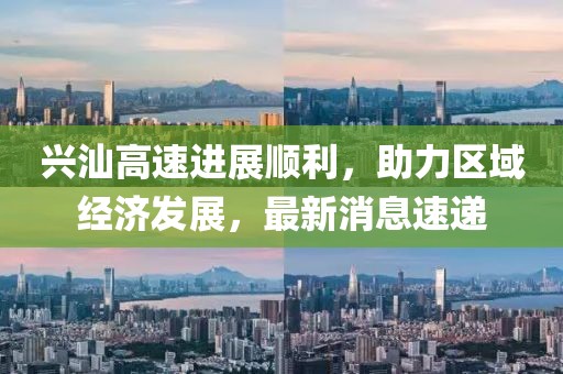 興汕高速進(jìn)展順利，助力區(qū)域經(jīng)濟(jì)發(fā)展，最新消息速遞