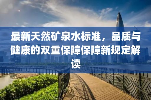 最新天然礦泉水標準，品質(zhì)與健康的雙重保障保障新規(guī)定解讀