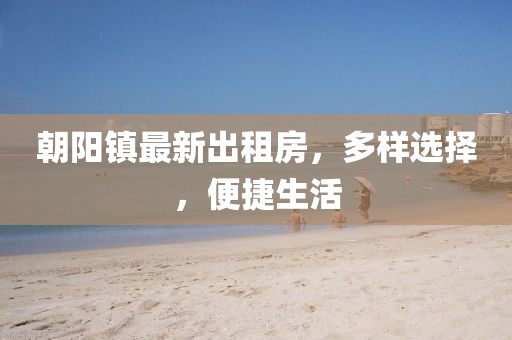 朝陽鎮(zhèn)最新出租房，多樣選擇，便捷生活