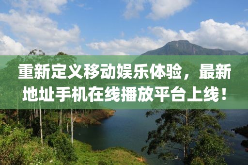 重新定義移動娛樂體驗，最新地址手機在線播放平臺上線！