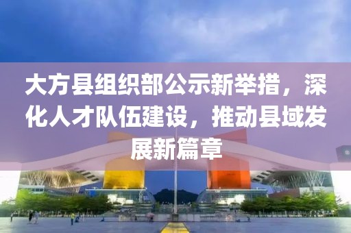大方縣組織部公示新舉措，深化人才隊伍建設，推動縣域發(fā)展新篇章