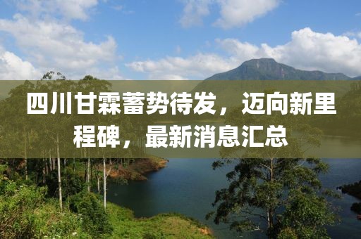 四川甘霖蓄勢(shì)待發(fā)，邁向新里程碑，最新消息匯總