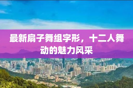 最新扇子舞組字形，十二人舞動的魅力風(fēng)采