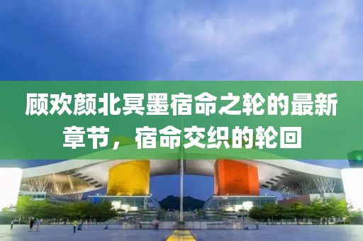 顧歡顏北冥墨宿命之輪的最新章節(jié)，宿命交織的輪回