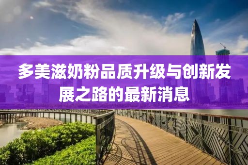 多美滋奶粉品質升級與創(chuàng)新發(fā)展之路的最新消息