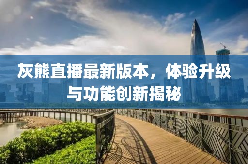 灰熊直播最新版本，體驗(yàn)升級與功能創(chuàng)新揭秘