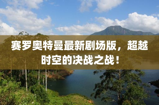 賽羅奧特曼最新劇場版，超越時空的決戰(zhàn)之戰(zhàn)！