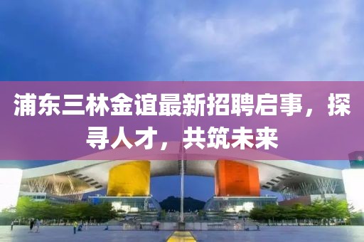 浦東三林金誼最新招聘啟事，探尋人才，共筑未來