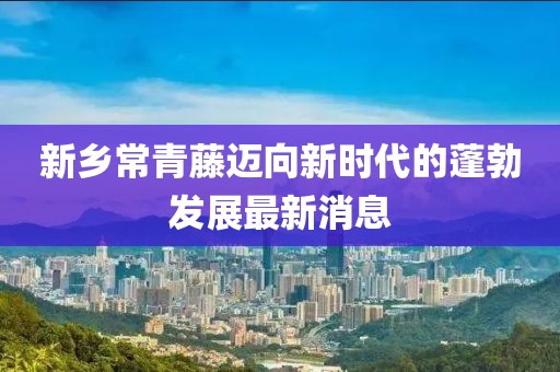 新鄉(xiāng)常青藤邁向新時(shí)代的蓬勃發(fā)展最新消息