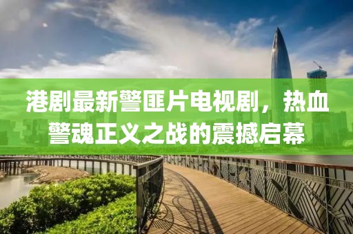港劇最新警匪片電視劇，熱血警魂正義之戰(zhàn)的震撼啟幕