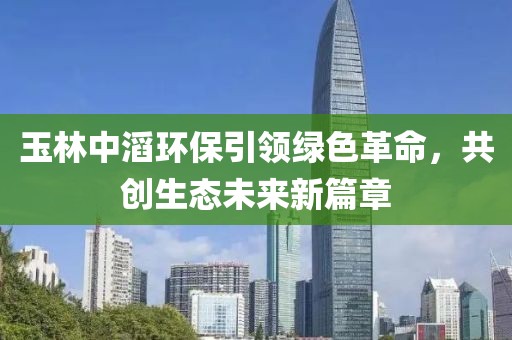 玉林中滔環(huán)保引領(lǐng)綠色革命，共創(chuàng)生態(tài)未來新篇章
