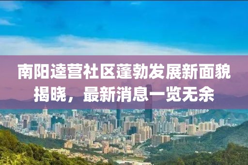 南陽逵營社區(qū)蓬勃發(fā)展新面貌揭曉，最新消息一覽無余