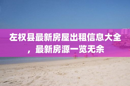 左權(quán)縣最新房屋出租信息大全，最新房源一覽無(wú)余