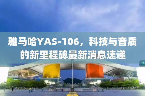 雅馬哈YAS-106，科技與音質(zhì)的新里程碑最新消息速遞