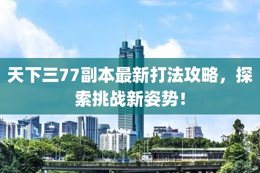 天下三77副本最新打法攻略，探索挑戰(zhàn)新姿勢(shì)！