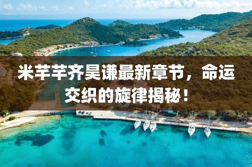 米芊芊齊昊謙最新章節(jié)，命運(yùn)交織的旋律揭秘！