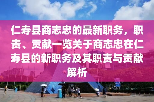 仁壽縣商志忠的最新職務(wù)，職責(zé)、貢獻(xiàn)一覽關(guān)于商志忠在仁壽縣的新職務(wù)及其職責(zé)與貢獻(xiàn)解析