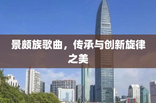 景頗族歌曲，傳承與創(chuàng)新旋律之美