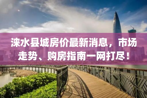 淶水縣城房價最新消息，市場走勢、購房指南一網(wǎng)打盡！