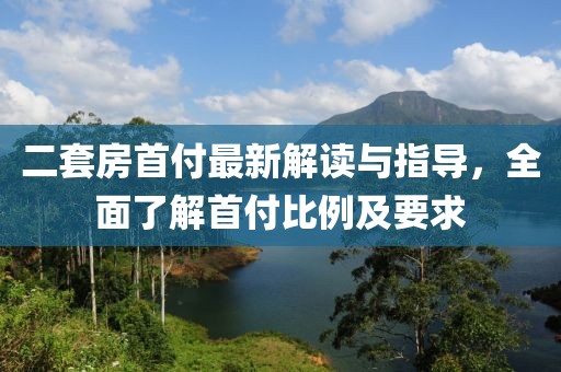 二套房首付最新解讀與指導(dǎo)，全面了解首付比例及要求